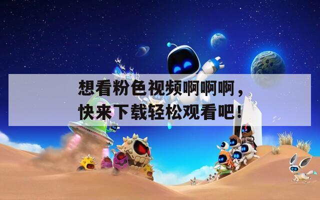 想看粉色视频啊啊啊，快来下载轻松观看吧！