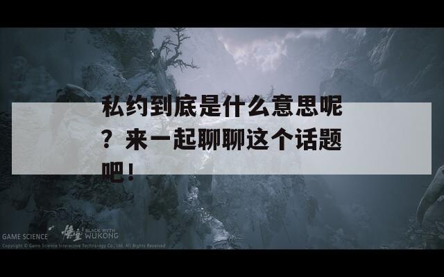 私约到底是什么意思呢？来一起聊聊这个话题吧！