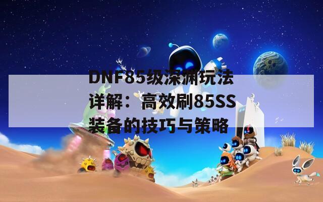 DNF85级深渊玩法详解：高效刷85SS装备的技巧与策略