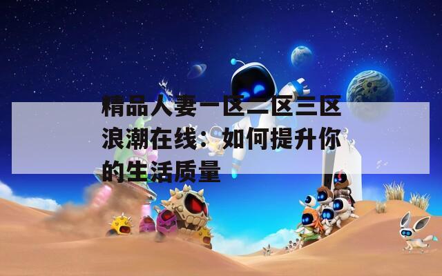 精品人妻一区二区三区浪潮在线：如何提升你的生活质量