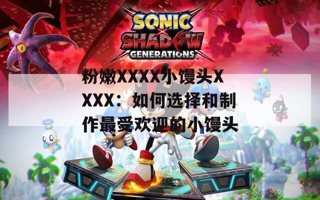 粉嫩XXXX小馒头XXXX：如何选择和制作最受欢迎的小馒头
