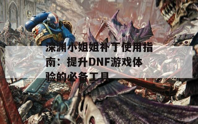 深渊小姐姐补丁使用指南：提升DNF游戏体验的必备工具