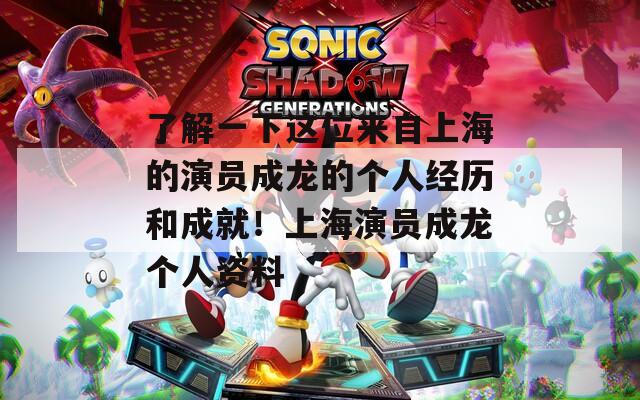 了解一下这位来自上海的演员成龙的个人经历和成就！上海演员成龙个人资料