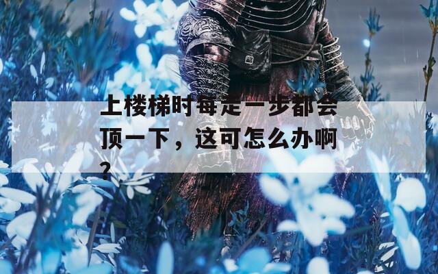 上楼梯时每走一步都会顶一下，这可怎么办啊？
