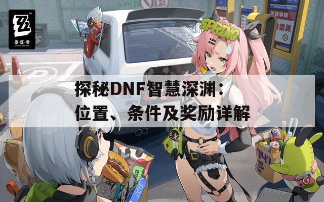 探秘DNF智慧深渊：位置、条件及奖励详解
