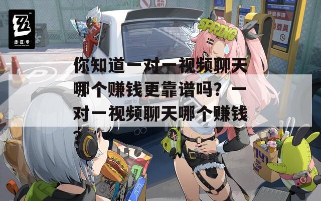 你知道一对一视频聊天哪个赚钱更靠谱吗？一对一视频聊天哪个赚钱？