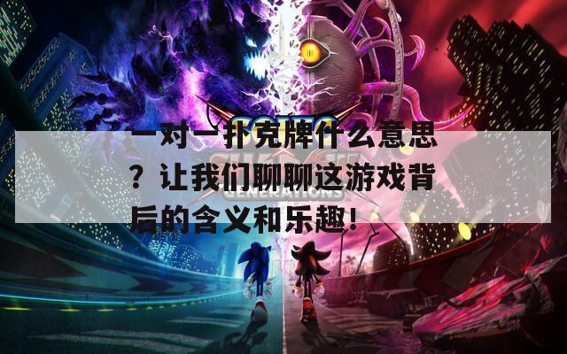 一对一扑克牌什么意思？让我们聊聊这游戏背后的含义和乐趣！
