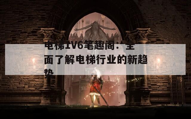 电梯1V6笔趣阁：全面了解电梯行业的新趋势