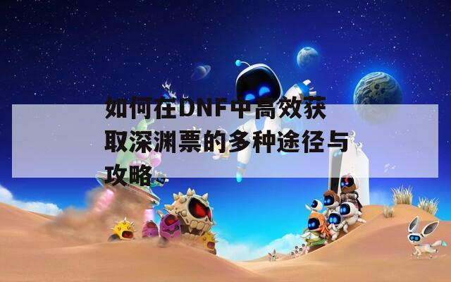 如何在DNF中高效获取深渊票的多种途径与攻略