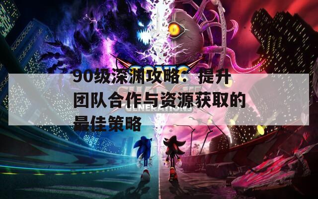 90级深渊攻略：提升团队合作与资源获取的最佳策略