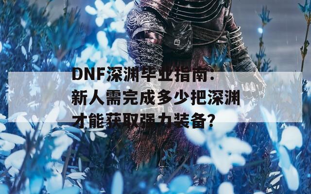 DNF深渊毕业指南：新人需完成多少把深渊才能获取强力装备？