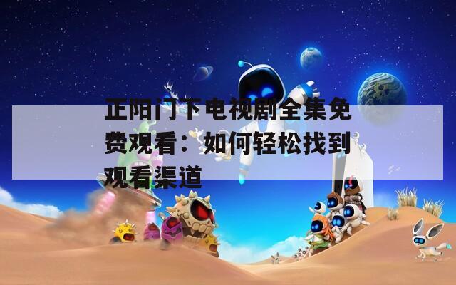 正阳门下电视剧全集免费观看：如何轻松找到观看渠道