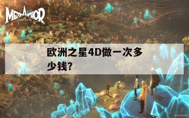 欧洲之星4D做一次多少钱？