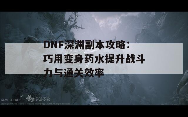 DNF深渊副本攻略：巧用变身药水提升战斗力与通关效率