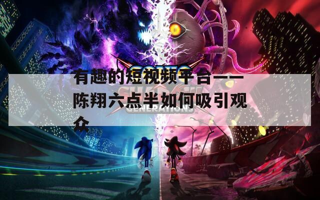 有趣的短视频平台——陈翔六点半如何吸引观众