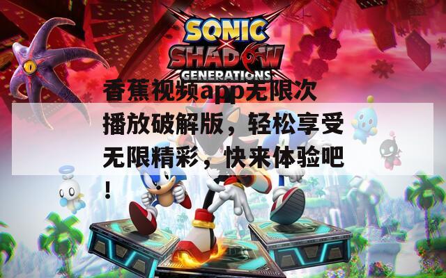 香蕉视频app无限次播放破解版，轻松享受无限精彩，快来体验吧！