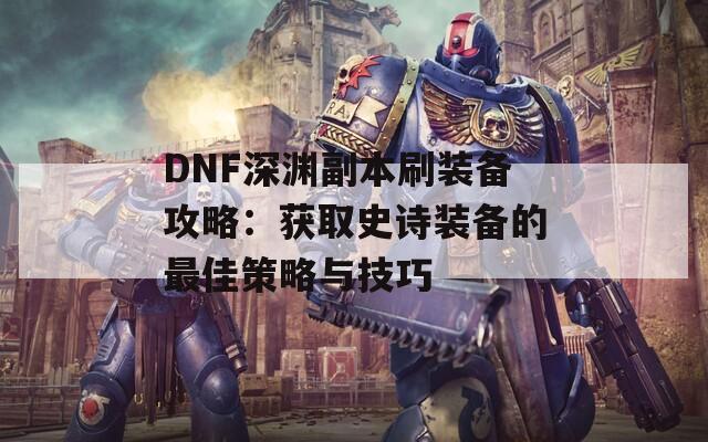 DNF深渊副本刷装备攻略：获取史诗装备的最佳策略与技巧