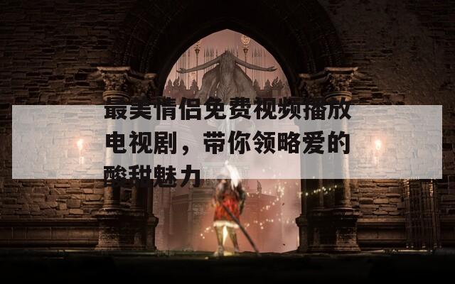 最美情侣免费视频播放电视剧，带你领略爱的酸甜魅力