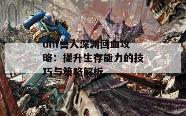 dnf兽人深渊回血攻略：提升生存能力的技巧与策略解析