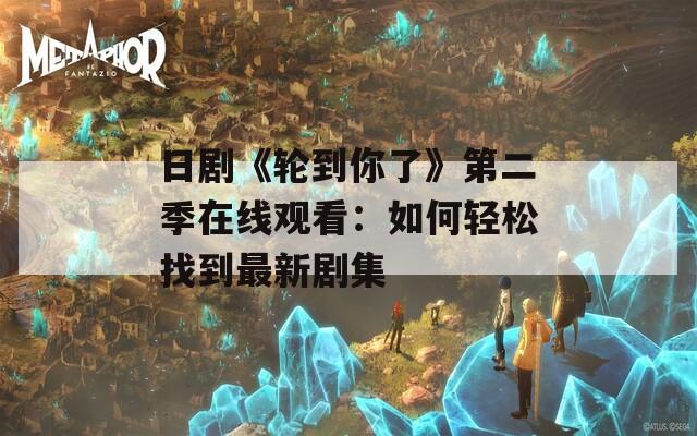 日剧《轮到你了》第二季在线观看：如何轻松找到最新剧集