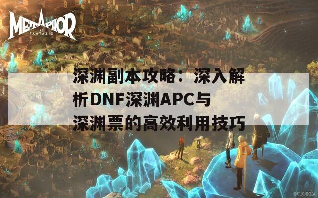 深渊副本攻略：深入解析DNF深渊APC与深渊票的高效利用技巧