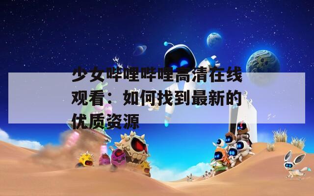 少女哔哩哔哩高清在线观看：如何找到最新的优质资源