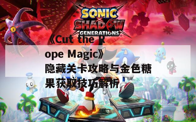 《Cut the Rope Magic》隐藏关卡攻略与金色糖果获取技巧解析