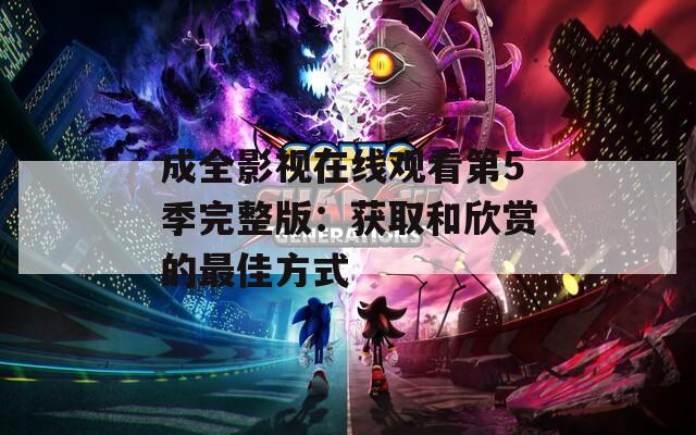 成全影视在线观看第5季完整版：获取和欣赏的最佳方式