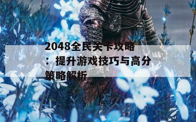 2048全民关卡攻略：提升游戏技巧与高分策略解析