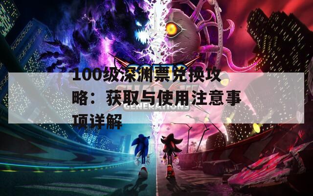100级深渊票兑换攻略：获取与使用注意事项详解