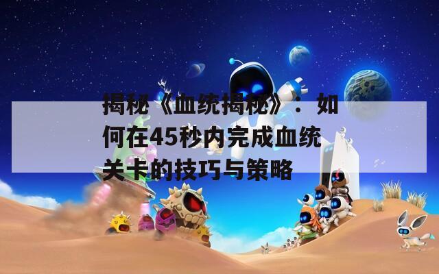 揭秘《血统揭秘》：如何在45秒内完成血统关卡的技巧与策略