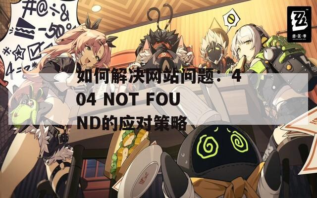 如何解决网站问题：404 NOT FOUND的应对策略