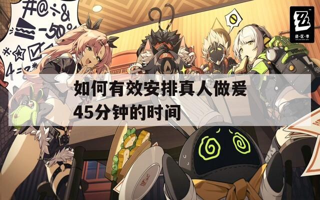 如何有效安排真人做爰45分钟的时间