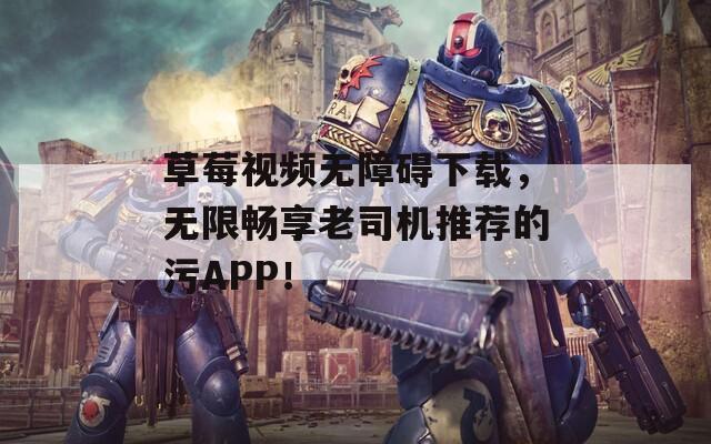 草莓视频无障碍下载，无限畅享老司机推荐的污APP！