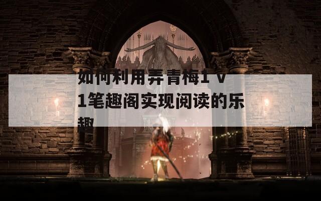 如何利用弄青梅1 v1笔趣阁实现阅读的乐趣