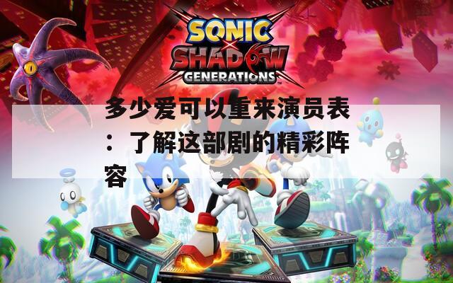 多少爱可以重来演员表：了解这部剧的精彩阵容