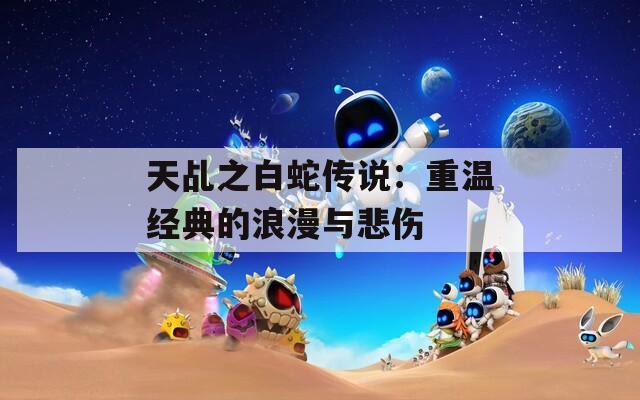 天乩之白蛇传说：重温经典的浪漫与悲伤