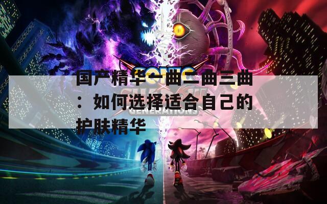 国产精华一曲二曲三曲：如何选择适合自己的护肤精华
