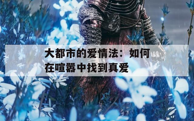 大都市的爱情法：如何在喧嚣中找到真爱