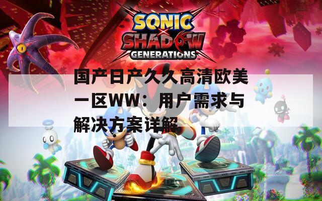 国产日产久久高清欧美一区WW：用户需求与解决方案详解