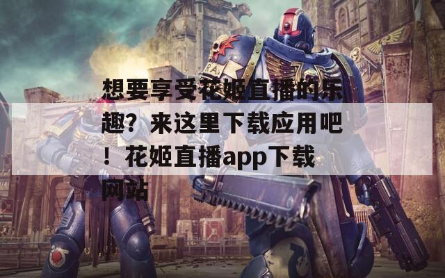 想要享受花姬直播的乐趣？来这里下载应用吧！花姬直播app下载网站