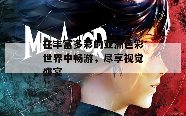 在丰富多彩的亚洲色彩世界中畅游，尽享视觉盛宴
