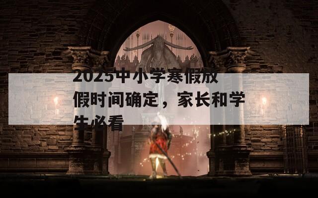 2025中小学寒假放假时间确定，家长和学生必看