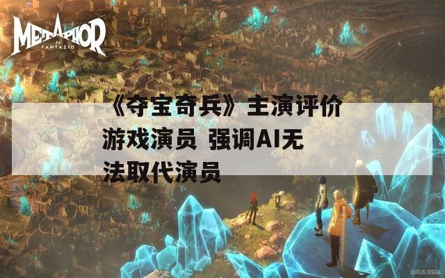 《夺宝奇兵》主演评价游戏演员 强调AI无法取代演员
