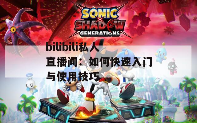 bilibili私人直播间：如何快速入门与使用技巧