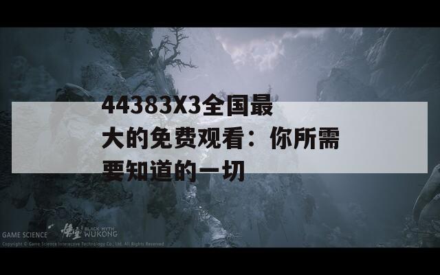 44383X3全国最大的免费观看：你所需要知道的一切