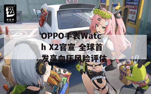 OPPO手表Watch X2官宣 全球首发高血压风险评估 