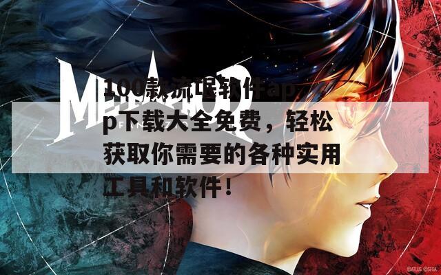 100款流氓软件app下载大全免费，轻松获取你需要的各种实用工具和软件！