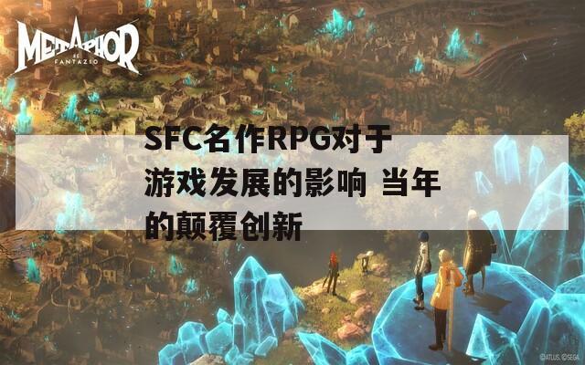 SFC名作RPG对于游戏发展的影响 当年的颠覆创新