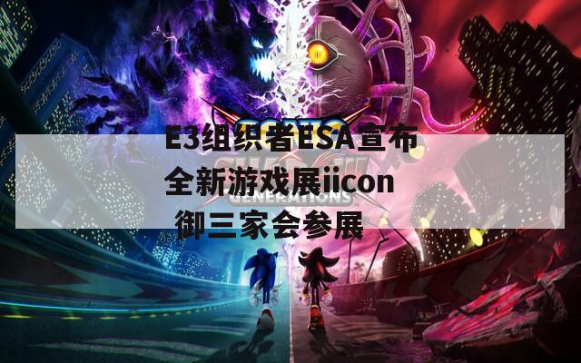 E3组织者ESA宣布全新游戏展iicon 御三家会参展